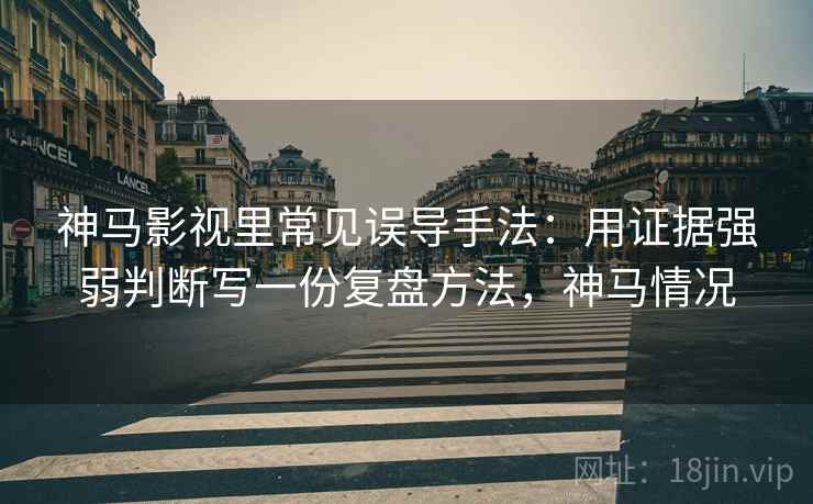 神马影视里常见误导手法：用证据强弱判断写一份复盘方法，神马情况
