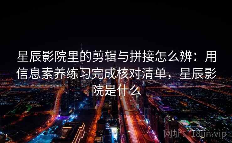 星辰影院里的剪辑与拼接怎么辨：用信息素养练习完成核对清单，星辰影院是什么