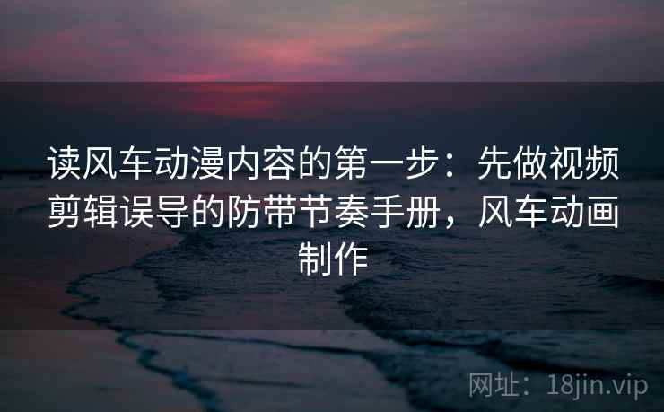 读风车动漫内容的第一步：先做视频剪辑误导的防带节奏手册，风车动画制作