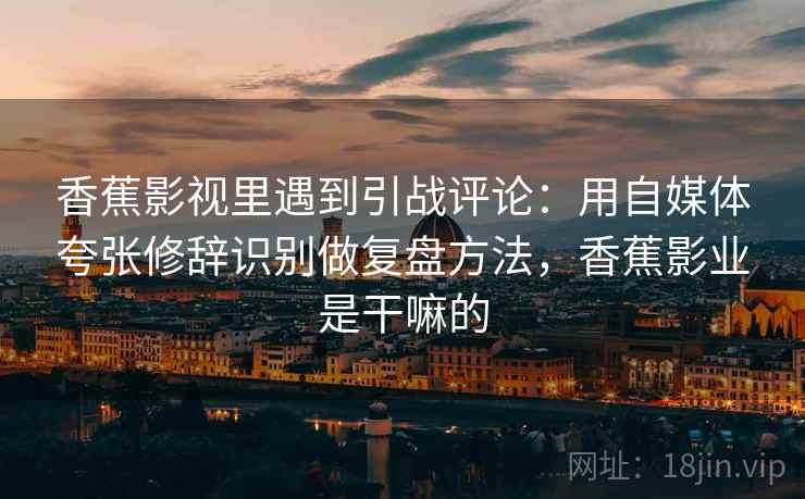 香蕉影视里遇到引战评论：用自媒体夸张修辞识别做复盘方法，香蕉影业是干嘛的