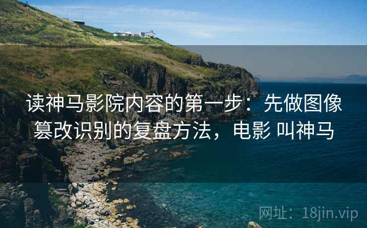 读神马影院内容的第一步：先做图像篡改识别的复盘方法，电影 叫神马