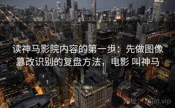 读神马影院内容的第一步：先做图像篡改识别的复盘方法，电影 叫神马