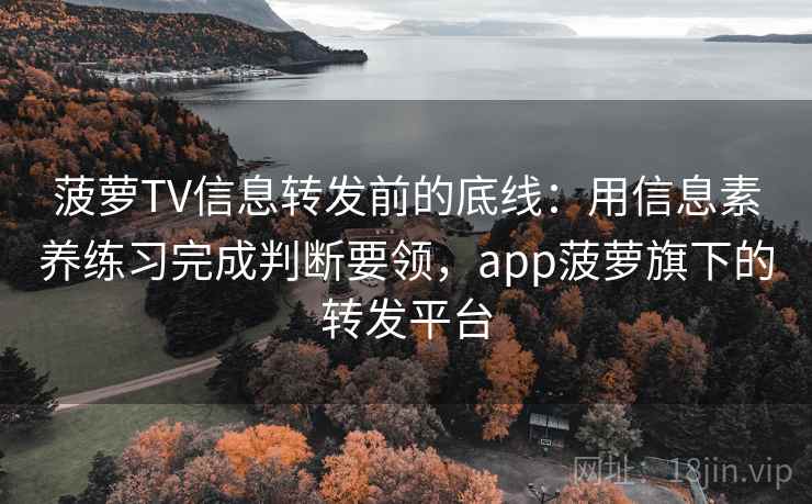 菠萝TV信息转发前的底线：用信息素养练习完成判断要领，app菠萝旗下的转发平台
