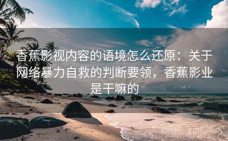 香蕉影视内容的语境怎么还原：关于网络暴力自救的判断要领，香蕉影业是干嘛的