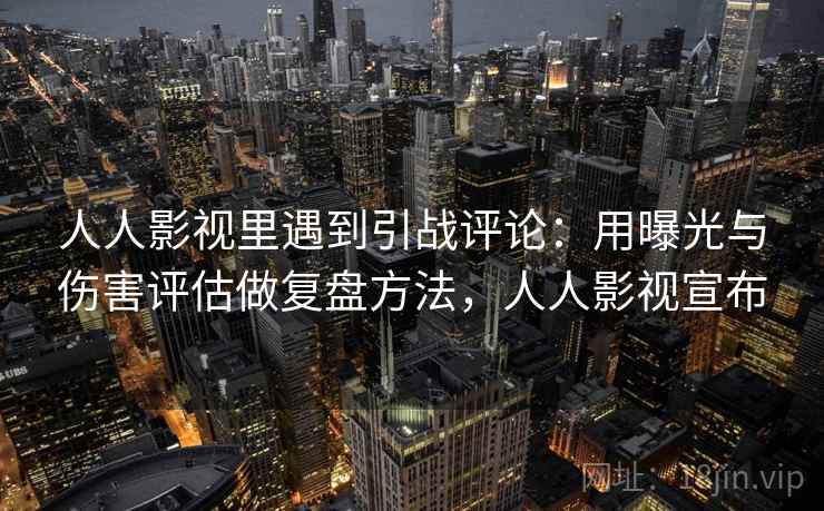 人人影视里遇到引战评论：用曝光与伤害评估做复盘方法，人人影视宣布