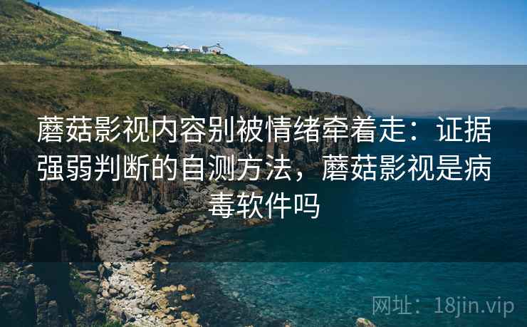 蘑菇影视内容别被情绪牵着走：证据强弱判断的自测方法，蘑菇影视是病毒软件吗