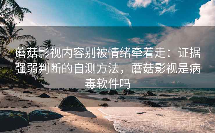 蘑菇影视内容别被情绪牵着走：证据强弱判断的自测方法，蘑菇影视是病毒软件吗