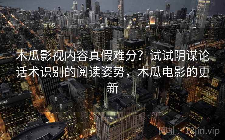 木瓜影视内容真假难分？试试阴谋论话术识别的阅读姿势，木瓜电影的更新
