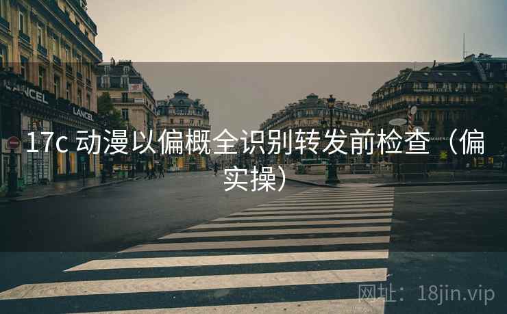 17c 动漫以偏概全识别转发前检查（偏实操）