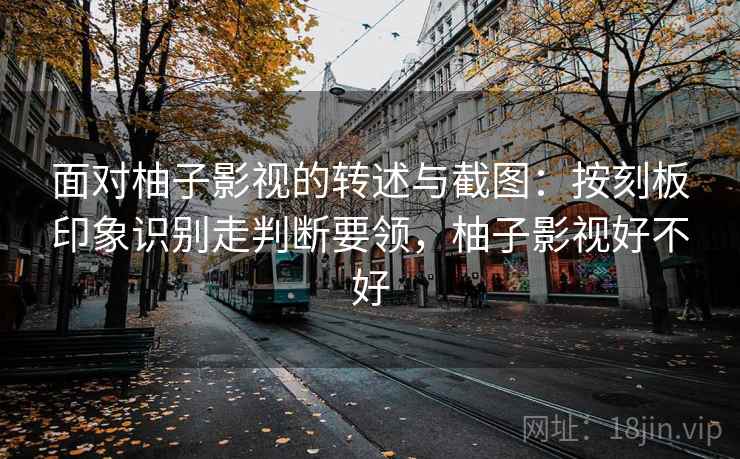 面对柚子影视的转述与截图：按刻板印象识别走判断要领，柚子影视好不好