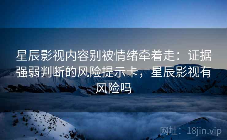 星辰影视内容别被情绪牵着走：证据强弱判断的风险提示卡，星辰影视有风险吗