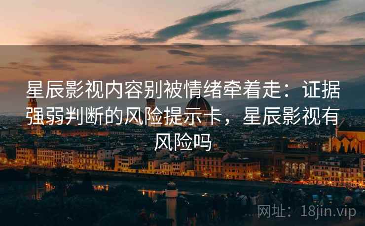 星辰影视内容别被情绪牵着走：证据强弱判断的风险提示卡，星辰影视有风险吗