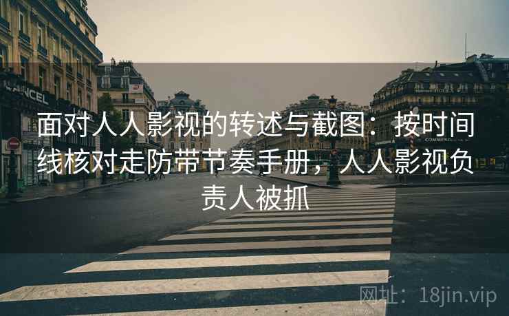 面对人人影视的转述与截图：按时间线核对走防带节奏手册，人人影视负责人被抓