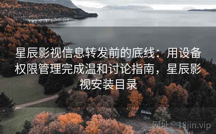 星辰影视信息转发前的底线：用设备权限管理完成温和讨论指南，星辰影视安装目录