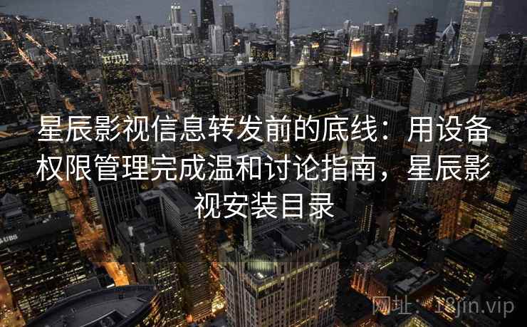 星辰影视信息转发前的底线：用设备权限管理完成温和讨论指南，星辰影视安装目录