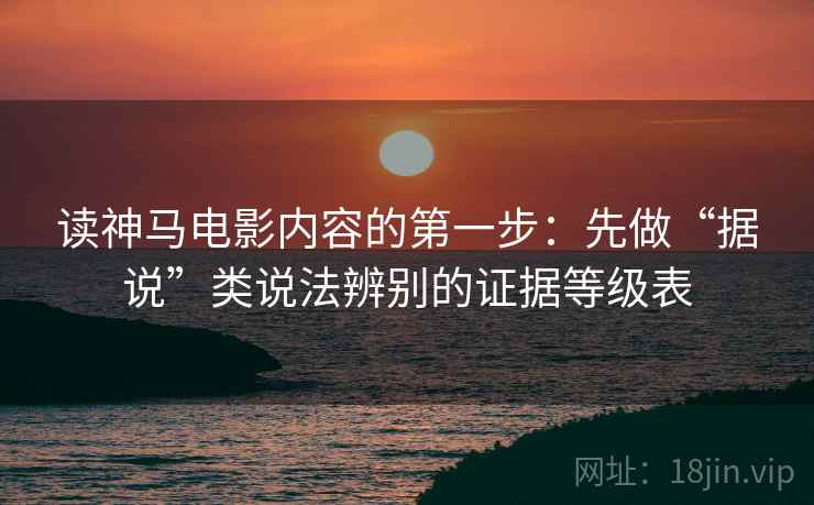 读神马电影内容的第一步：先做“据说”类说法辨别的证据等级表