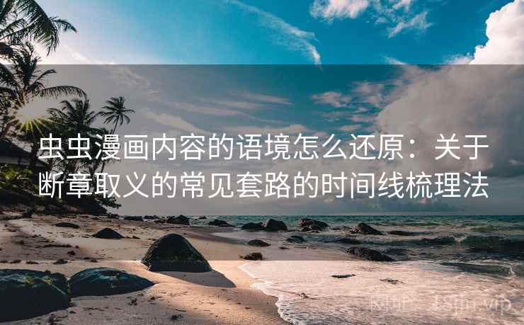 虫虫漫画内容的语境怎么还原：关于断章取义的常见套路的时间线梳理法