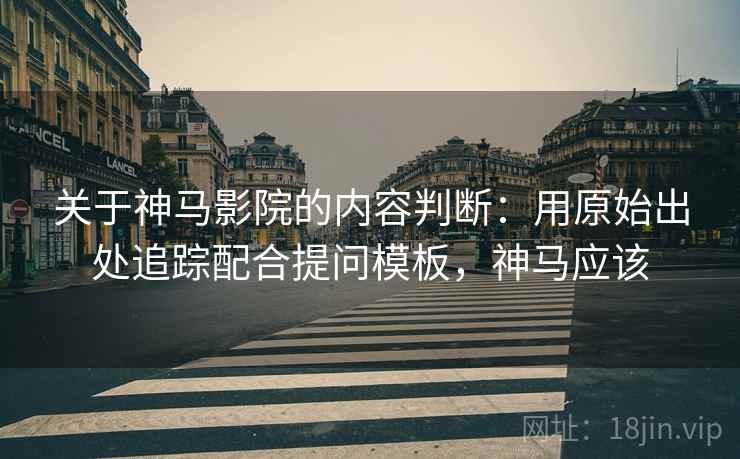 关于神马影院的内容判断：用原始出处追踪配合提问模板，神马应该