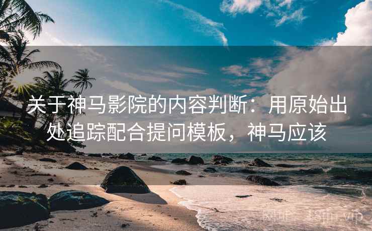 关于神马影院的内容判断：用原始出处追踪配合提问模板，神马应该