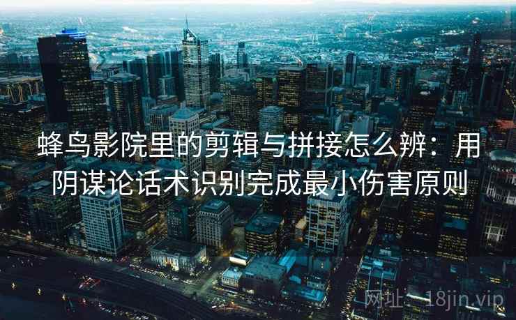 蜂鸟影院里的剪辑与拼接怎么辨：用阴谋论话术识别完成最小伤害原则