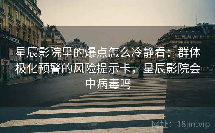 星辰影院里的爆点怎么冷静看：群体极化预警的风险提示卡，星辰影院会中病毒吗