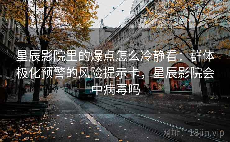 星辰影院里的爆点怎么冷静看：群体极化预警的风险提示卡，星辰影院会中病毒吗