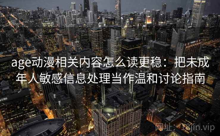 age动漫相关内容怎么读更稳：把未成年人敏感信息处理当作温和讨论指南