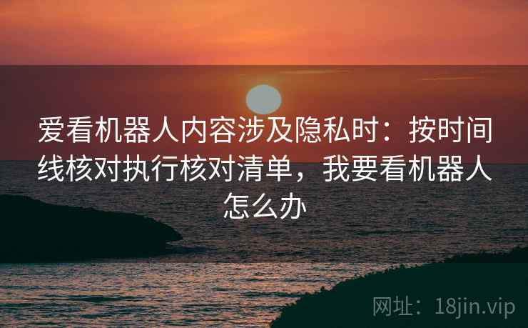 爱看机器人内容涉及隐私时：按时间线核对执行核对清单，我要看机器人怎么办