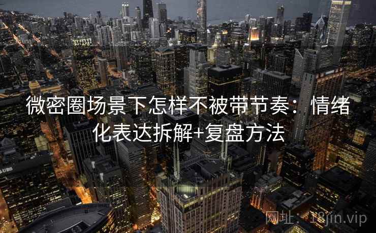 微密圈场景下怎样不被带节奏：情绪化表达拆解+复盘方法