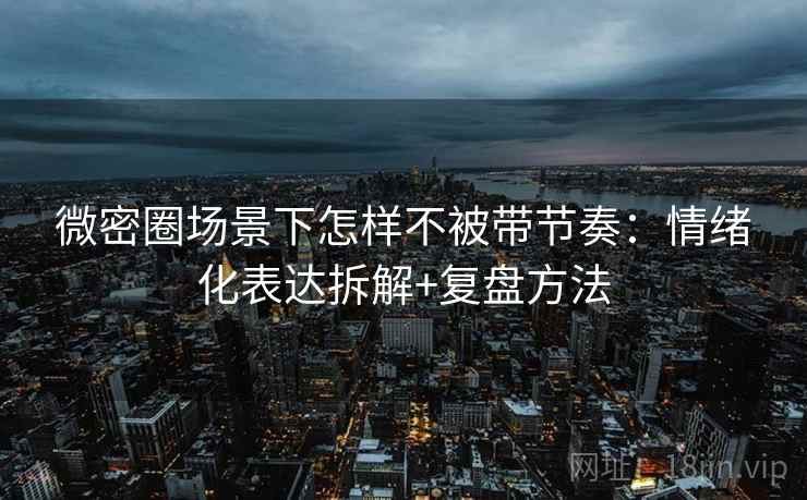 微密圈场景下怎样不被带节奏：情绪化表达拆解+复盘方法