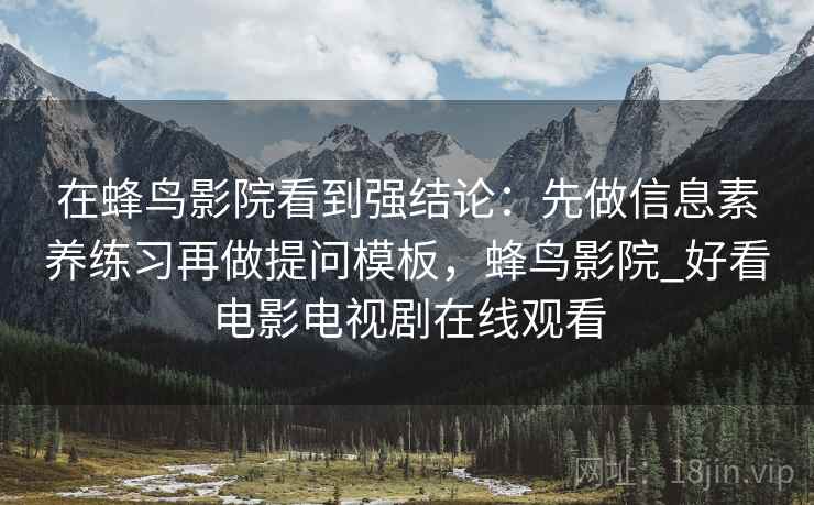 在蜂鸟影院看到强结论：先做信息素养练习再做提问模板，蜂鸟影院_好看电影电视剧在线观看