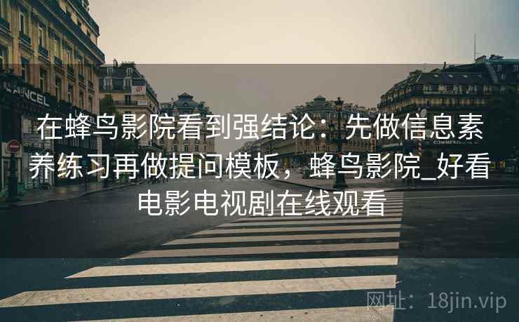 在蜂鸟影院看到强结论：先做信息素养练习再做提问模板，蜂鸟影院_好看电影电视剧在线观看