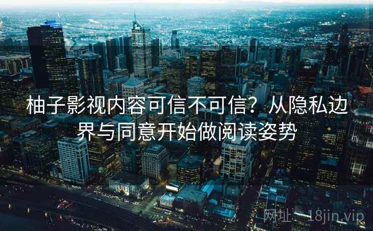 柚子影视内容可信不可信？从隐私边界与同意开始做阅读姿势