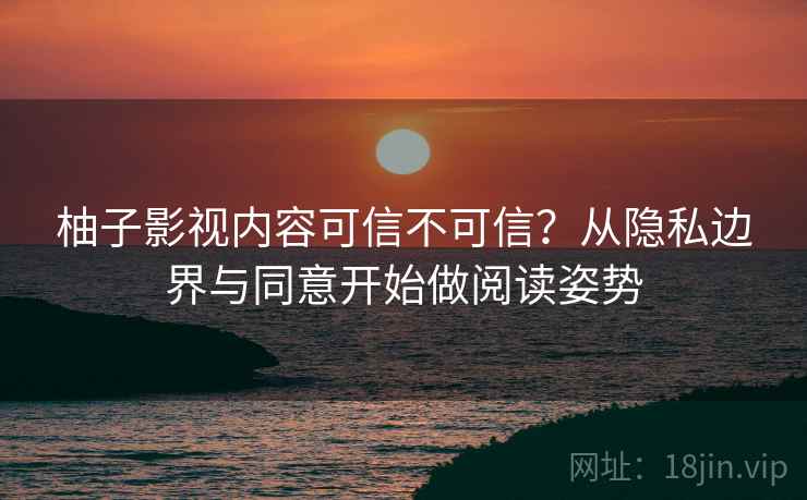 柚子影视内容可信不可信？从隐私边界与同意开始做阅读姿势