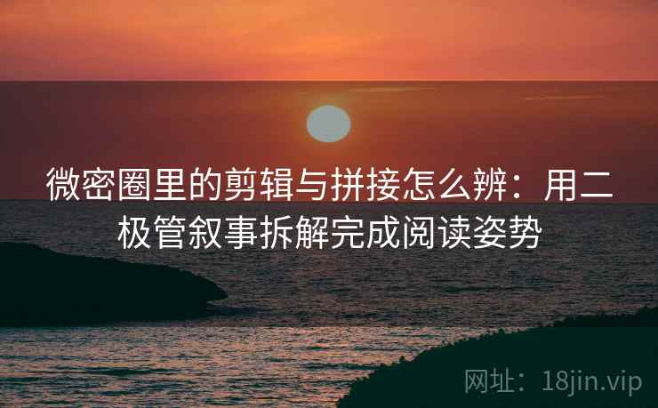 微密圈里的剪辑与拼接怎么辨：用二极管叙事拆解完成阅读姿势