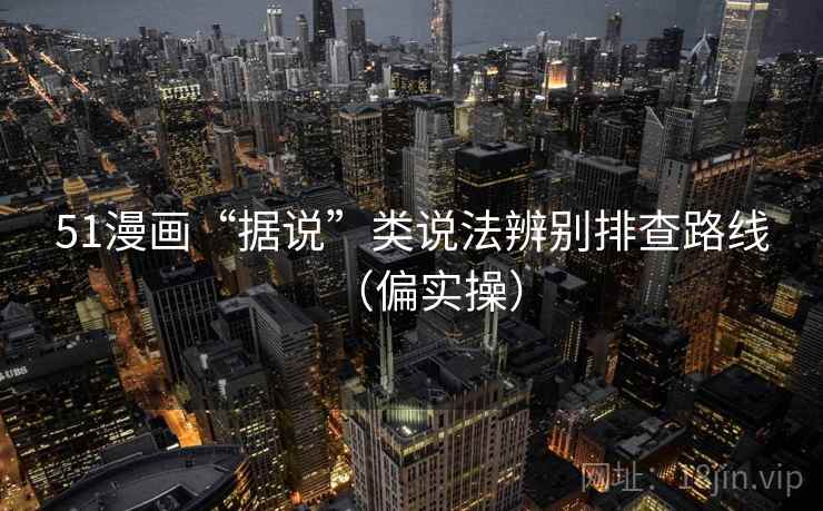 51漫画“据说”类说法辨别排查路线（偏实操）