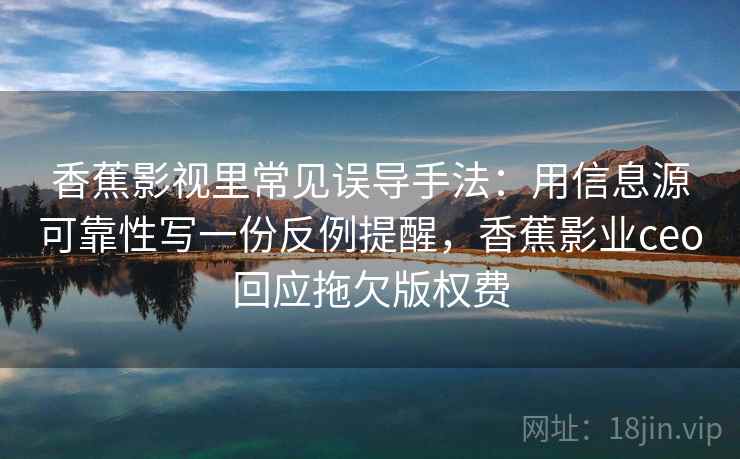香蕉影视里常见误导手法：用信息源可靠性写一份反例提醒，香蕉影业ceo回应拖欠版权费