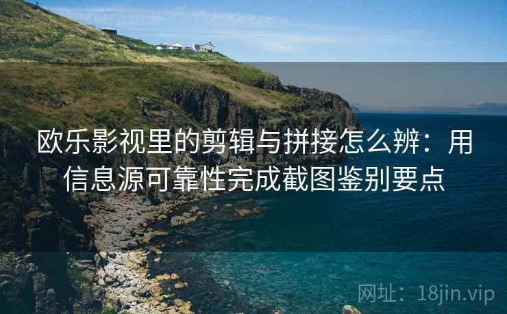 欧乐影视里的剪辑与拼接怎么辨：用信息源可靠性完成截图鉴别要点