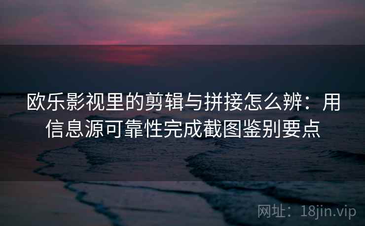 欧乐影视里的剪辑与拼接怎么辨：用信息源可靠性完成截图鉴别要点