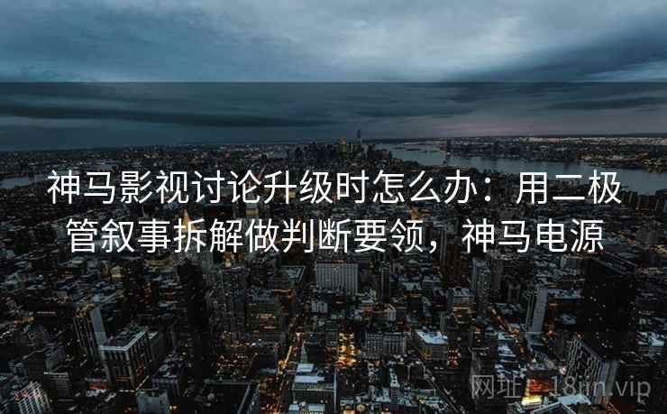 神马影视讨论升级时怎么办：用二极管叙事拆解做判断要领，神马电源