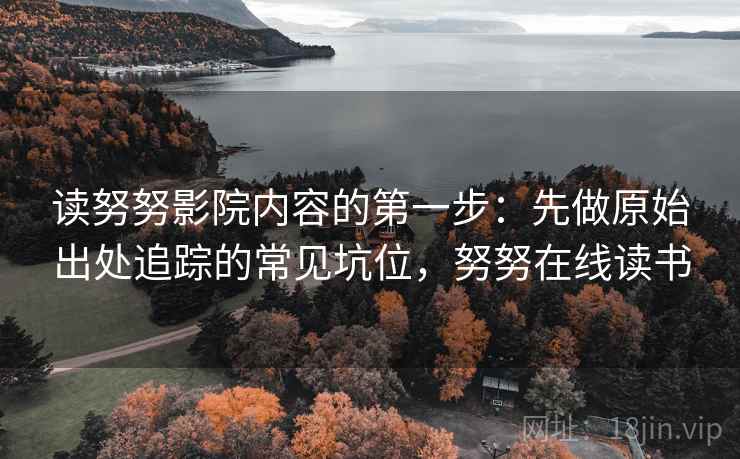 读努努影院内容的第一步：先做原始出处追踪的常见坑位，努努在线读书