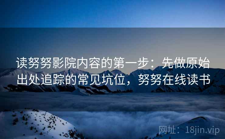 读努努影院内容的第一步：先做原始出处追踪的常见坑位，努努在线读书