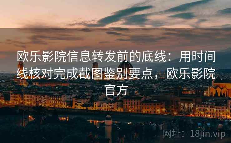 欧乐影院信息转发前的底线：用时间线核对完成截图鉴别要点，欧乐影院官方