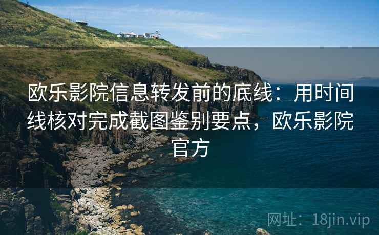 欧乐影院信息转发前的底线：用时间线核对完成截图鉴别要点，欧乐影院官方