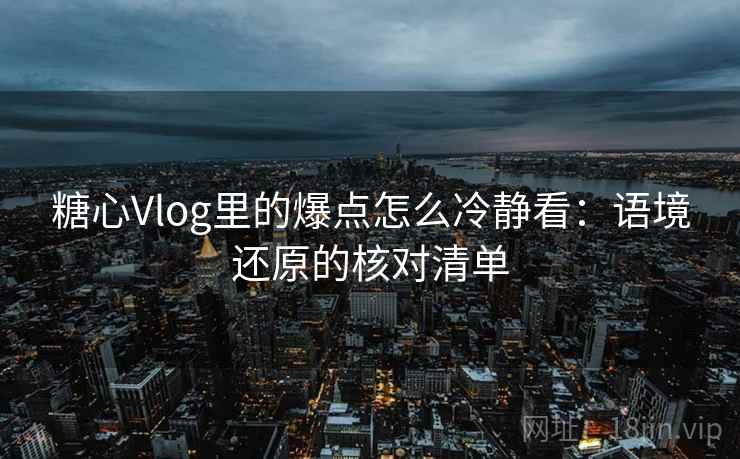 糖心Vlog里的爆点怎么冷静看：语境还原的核对清单