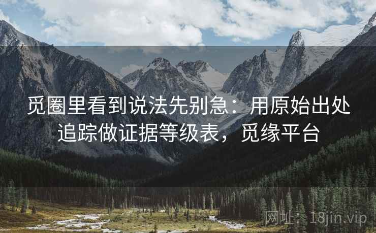 觅圈里看到说法先别急：用原始出处追踪做证据等级表，觅缘平台