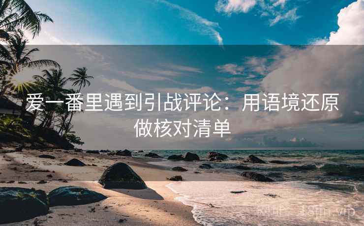 爱一番里遇到引战评论：用语境还原做核对清单