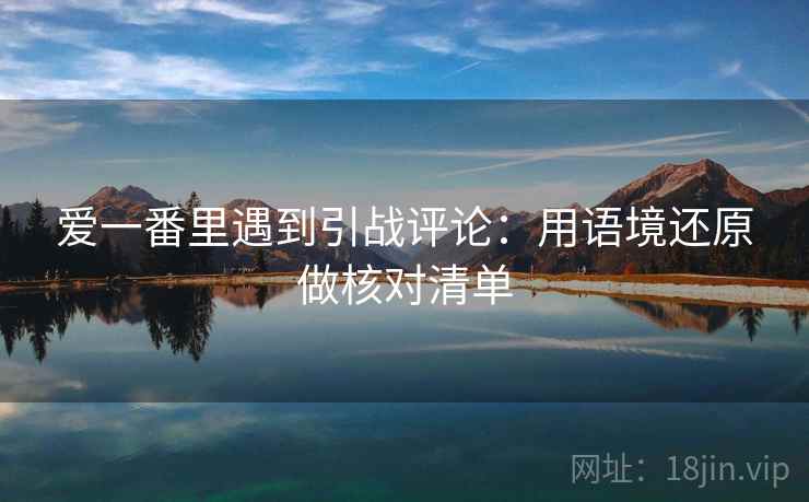 爱一番里遇到引战评论：用语境还原做核对清单