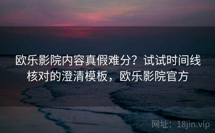 欧乐影院内容真假难分？试试时间线核对的澄清模板，欧乐影院官方
