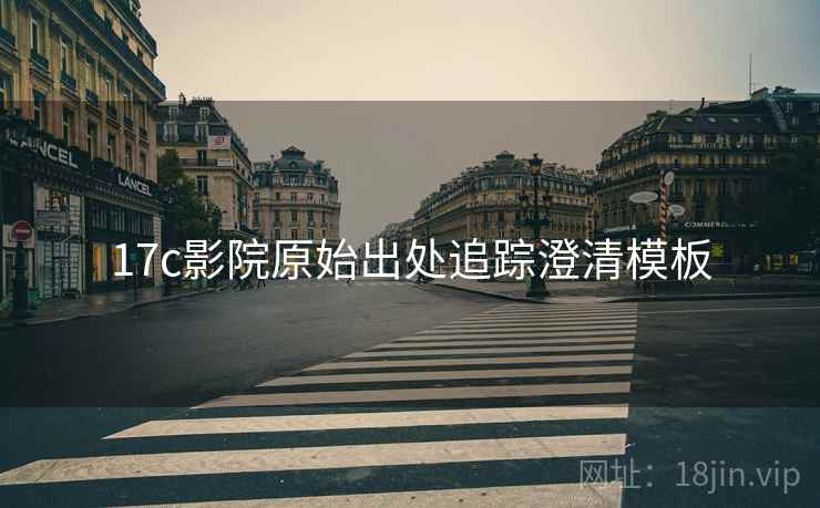 17c影院原始出处追踪澄清模板